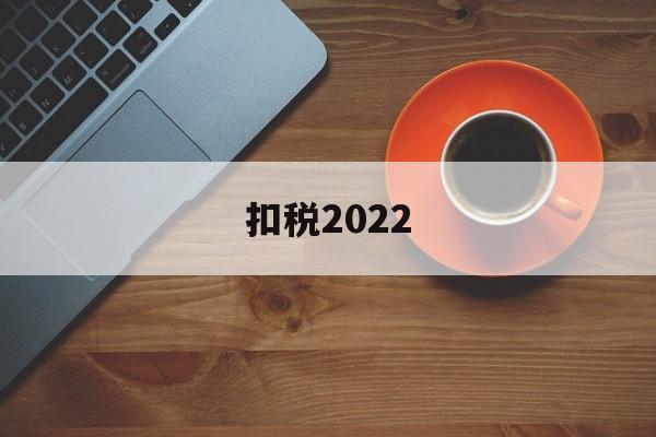 扣税2022(扣税2022标准)